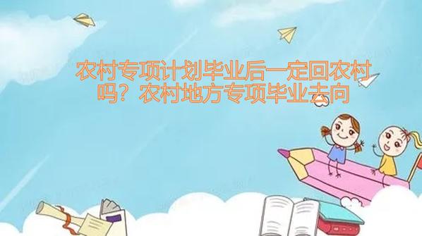 地方专项毕业后必须回农村吗 育学科普 地方专项毕业后必须回农村吗 育学科普