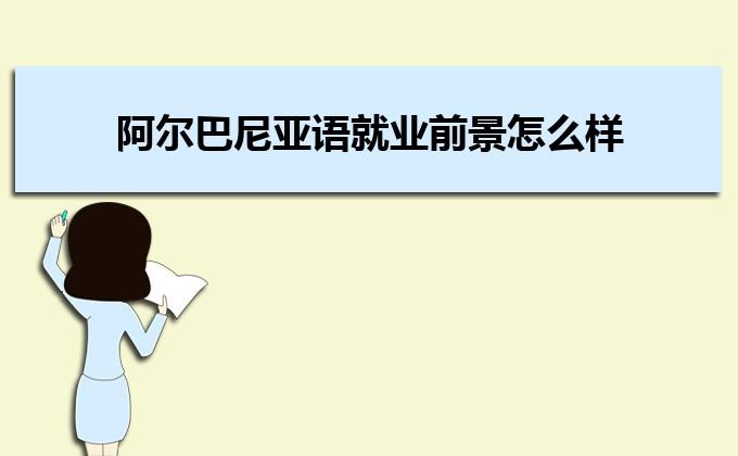 阿尔巴尼亚语专业怎么样_主要学什么_就业前景好吗 育学科普 阿尔巴尼亚语专业怎么样_主要学什么_就业前景好吗 育学科普