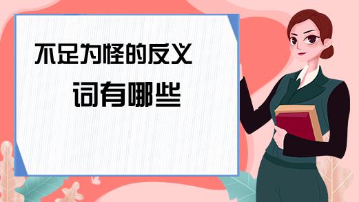 不足为怪的反义词 学类资讯 不足为怪的反义词 学类资讯