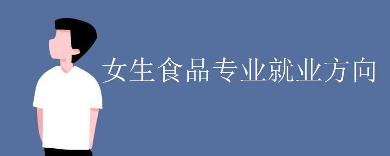女生食品专业就业方向有哪些 学类资讯 女生食品专业就业方向有哪些 学类资讯